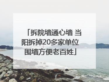 拆院墙通心墙 当阳拆掉20多家单位围墙方便老百姓