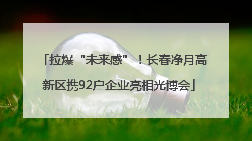 拉爆“未来感”！长春净月高新区携92户企业亮相光博会