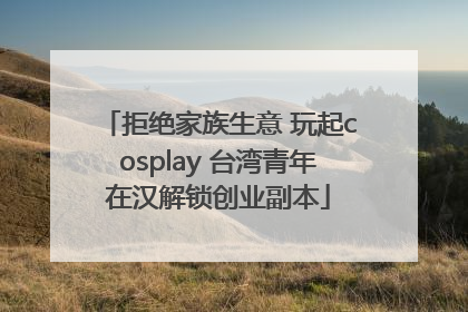 拒绝家族生意 玩起cosplay 台湾青年在汉解锁创业副本