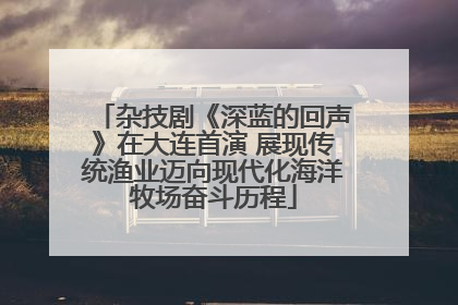 杂技剧《深蓝的回声》在大连首演 展现传统渔业迈向现代化海洋牧场奋斗历程