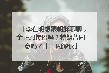 李在明想跟朝鲜聊聊，金正恩接招吗？特朗普同意吗？丨一周深读