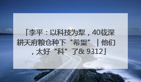 李平：以科技为犁，40载深耕天府粮仓种下“希望”｜他们，太好“科”了& 9312