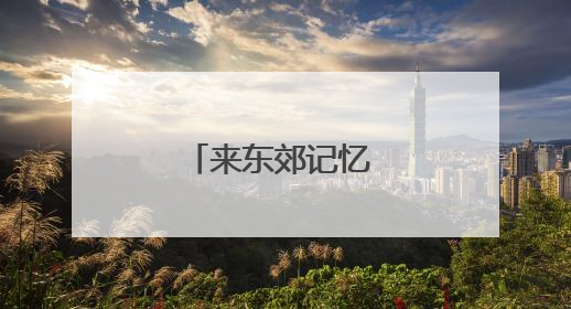 来东郊记忆 看旅行蛙蛙