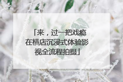 来，过一把戏瘾 在横店沉浸式体验影视全流程拍摄