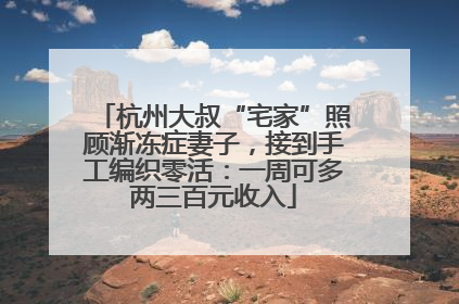 杭州大叔“宅家”照顾渐冻症妻子，接到手工编织零活：一周可多两三百元收入