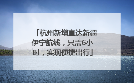 杭州新增直达新疆伊宁航线，只需6小时，实现便捷出行