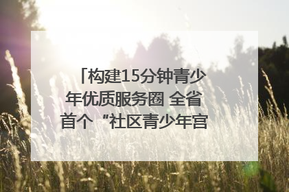 构建15分钟青少年优质服务圈 全省首个“社区青少年宫”落地成都成华区｜一老一小总关情