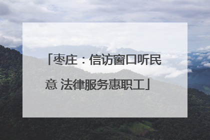 枣庄：信访窗口听民意 法律服务惠职工