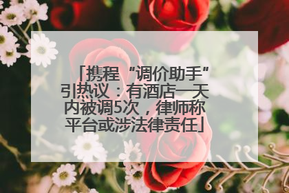 携程“调价助手”引热议：有酒店一天内被调5次，律师称平台或涉法律责任
