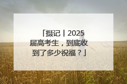 摄记丨2025届高考生，到底收到了多少祝福？