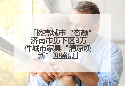 擦亮城市“容颜” 济南市历下区3万件城市家具“清凉焕新”迎盛夏