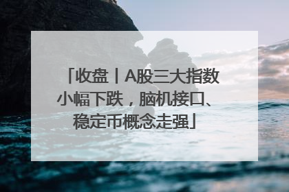 收盘丨A股三大指数小幅下跌，脑机接口、稳定币概念走强