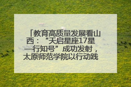 教育高质量发展看山西：“天启星座17星—行知号”成功发射，太原师范学院以行动践行行知精神