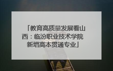 教育高质量发展看山西：临汾职业技术学院新增高本贯通专业