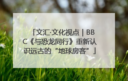 文汇·文化视点｜BBC《与恐龙同行》重新认识远古的“地球房客”