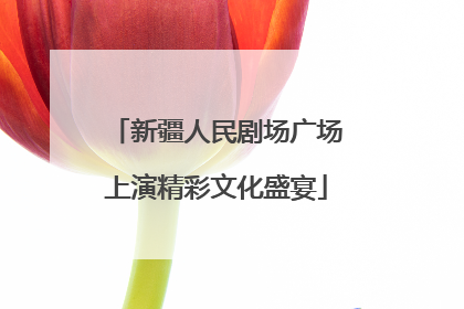 新疆人民剧场广场上演精彩文化盛宴