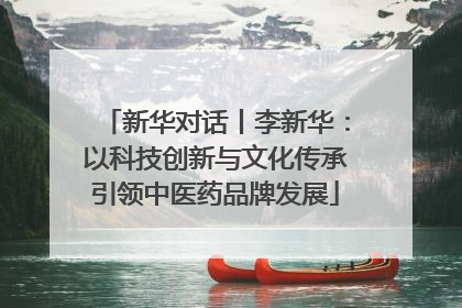 新华对话丨李新华：以科技创新与文化传承引领中医药品牌发展