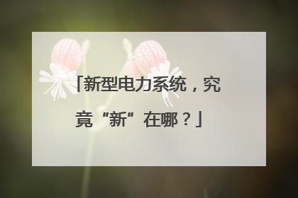 新型电力系统，究竟“新”在哪？
