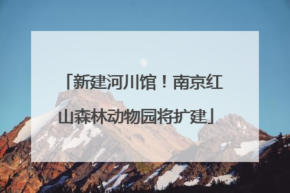 新建河川馆！南京红山森林动物园将扩建