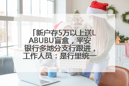 新户存5万以上送LABUBU盲盒，平安银行多地分支行跟进，工作人员：是行里统一的，进货渠道不清楚