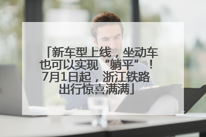 新车型上线，坐动车也可以实现“躺平”！7月1日起，浙江铁路出行惊喜满满