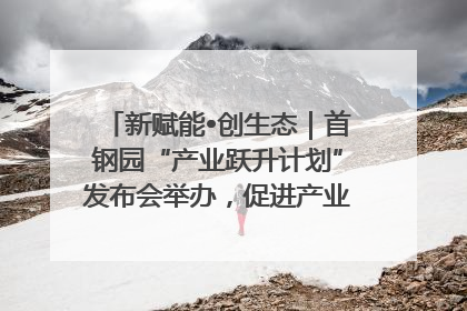 新赋能•创生态｜首钢园“产业跃升计划”发布会举办，促进产业合作交流走深走实