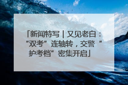 新闻特写｜又见老白：“双考”连轴转，交警“护考档”密集开启