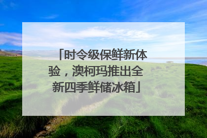 时令级保鲜新体验，澳柯玛推出全新四季鲜储冰箱
