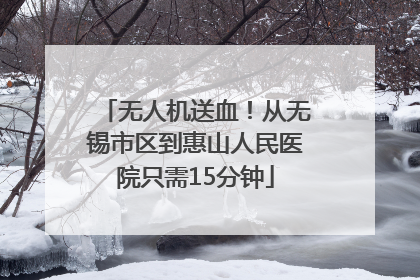 无人机送血！从无锡市区到惠山人民医院只需15分钟