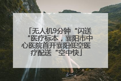 无人机9分钟“闪送“医疗标本，襄阳市中心医院首开襄阳低空医疗配送“空中快