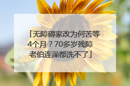无障碍家改为何苦等4个月？70多岁残障老伯连澡都洗不了