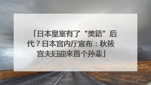 日本皇室有了“美籍”后代？日本宫内厅宣布：秋筱宫夫妇迎来首个孙辈