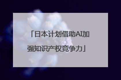 日本计划借助AI加强知识产权竞争力
