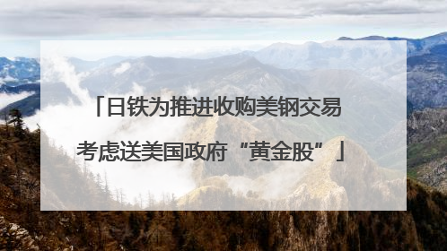 日铁为推进收购美钢交易 考虑送美国政府“黄金股”