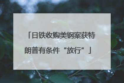 日铁收购美钢案获特朗普有条件“放行”
