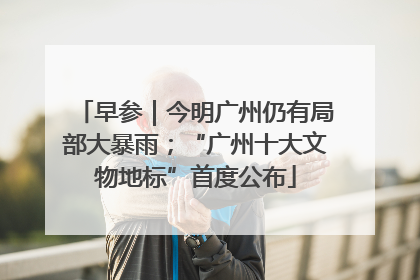 早参｜今明广州仍有局部大暴雨；“广州十大文物地标”首度公布