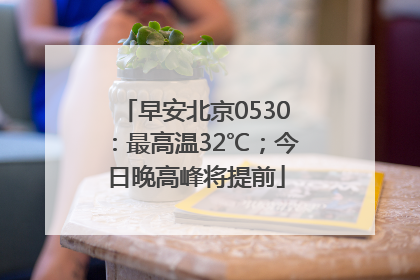 早安北京0530：最高温32℃；今日晚高峰将提前