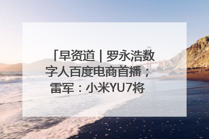 早资道｜罗永浩数字人百度电商首播；雷军：小米YU7将于6月底发布