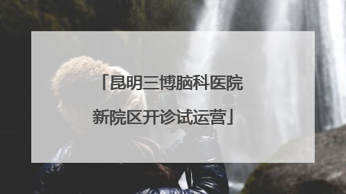 昆明三博脑科医院新院区开诊试运营