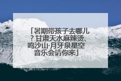 暑期带孩子去哪儿？甘肃天水麻辣烫、鸣沙山·月牙泉星空音乐会请你来