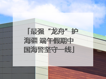 最强“龙舟”护海疆 端午假期中国海警坚守一线