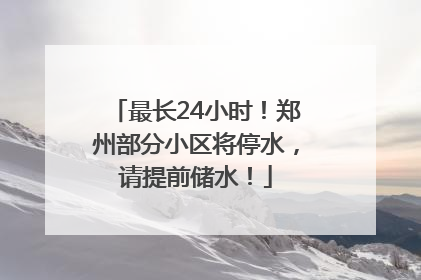 最长24小时！郑州部分小区将停水，请提前储水！