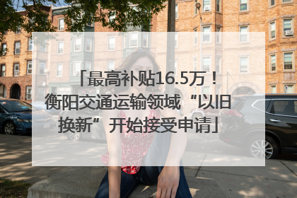 最高补贴16.5万！衡阳交通运输领域“以旧换新”开始接受申请