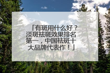 有斑用什么好？淡斑祛斑效果排名第一，中国祛斑十大品牌代表作！