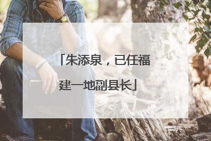 朱添泉，已任福建一地副县长