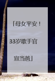 母女平安！33岁歌手官宣当爸