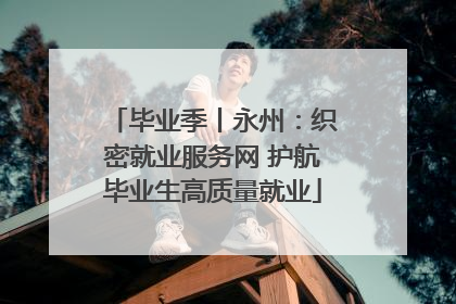 毕业季丨永州：织密就业服务网 护航毕业生高质量就业