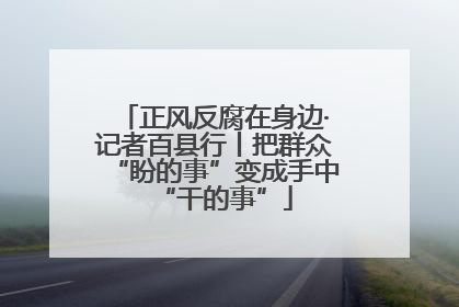 正风反腐在身边·记者百县行丨把群众“盼的事”变成手中“干的事”