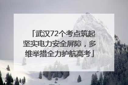 武汉72个考点筑起坚实电力安全屏障，多维举措全力护航高考