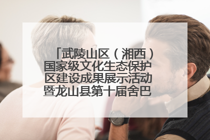 武陵山区（湘西）国家级文化生态保护区建设成果展示活动暨龙山县第十届舍巴日即将启幕
